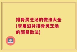 排骨灵芝汤的做法大全(享用滋补排骨灵芝汤的简易做法)