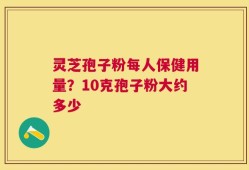 灵芝孢子粉每人保健用量？10克孢子粉大约多少