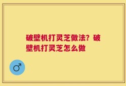 破壁机打灵芝做法？破壁机打灵芝怎么做
