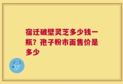 宿迁破壁灵芝多少钱一瓶？孢子粉市面售价是多少