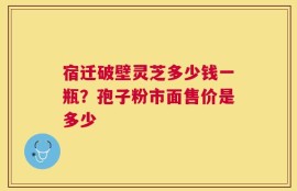 宿迁破壁灵芝多少钱一瓶？孢子粉市面售价是多少