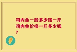 鸡内金一般多少钱一斤鸡内金价格一斤多少钱？