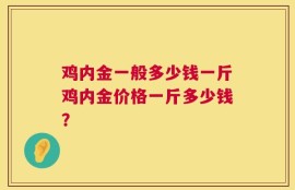 鸡内金一般多少钱一斤鸡内金价格一斤多少钱？