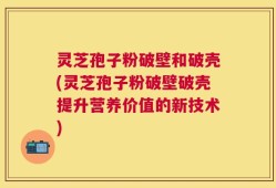 灵芝孢子粉破壁和破壳(灵芝孢子粉破壁破壳提升营养价值的新技术)