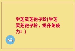 学芝灵芝孢子粉(学芝灵芝孢子粉，提升免疫力！)