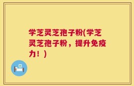 学芝灵芝孢子粉(学芝灵芝孢子粉，提升免疫力！)