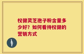 权健灵芝孢子粉含量多少好？如何看待权健的营销方式