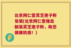 北京同仁堂灵芝孢子粉包装(北京同仁堂推出新装灵芝孢子粉，助您健康抗疫！)