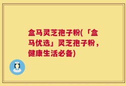 盒马灵芝孢子粉(「盒马优选」灵芝孢子粉，健康生活必备)