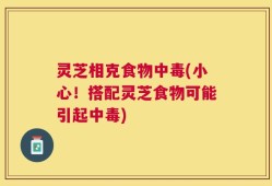灵芝相克食物中毒(小心！搭配灵芝食物可能引起中毒)