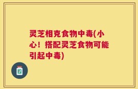 灵芝相克食物中毒(小心！搭配灵芝食物可能引起中毒)
