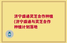 济宁盛通灵芝合作种植(济宁盛通与灵芝合作种植计划落地