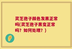 灵芝孢子颜色发黑正常吗(灵芝孢子黑变正常吗？如何处理？)