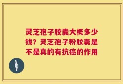 灵芝孢子胶囊大概多少钱？灵芝孢子粉胶囊是不是真的有抗癌的作用