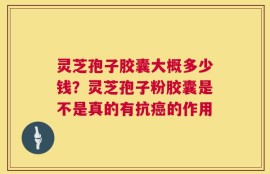 灵芝孢子胶囊大概多少钱？灵芝孢子粉胶囊是不是真的有抗癌的作用