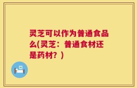 灵芝可以作为普通食品么(灵芝：普通食材还是药材？)