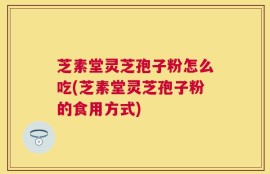芝素堂灵芝孢子粉怎么吃(芝素堂灵芝孢子粉的食用方式)