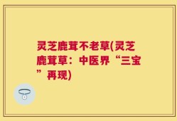 灵芝鹿茸不老草(灵芝鹿茸草：中医界“三宝”再现)