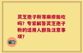 灵芝孢子粉荨麻疹能吃吗？专家解答灵芝孢子粉的适用人群及注意事项？