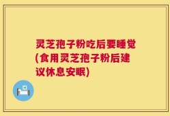 灵芝孢子粉吃后要睡觉(食用灵芝孢子粉后建议休息安眠)