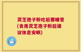 灵芝孢子粉吃后要睡觉(食用灵芝孢子粉后建议休息安眠)