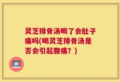灵芝排骨汤喝了会肚子痛吗(喝灵芝排骨汤是否会引起腹痛？)
