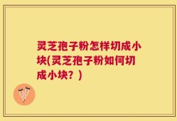 灵芝孢子粉怎样切成小块(灵芝孢子粉如何切成小块？)