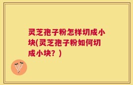 灵芝孢子粉怎样切成小块(灵芝孢子粉如何切成小块？)