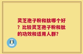 灵芝孢子粉和肽哪个好？比较灵芝孢子粉和肽的功效和适用人群？