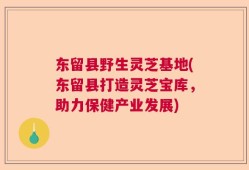 东留县野生灵芝基地(东留县打造灵芝宝库，助力保健产业发展)