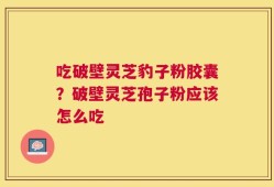 吃破壁灵芝豹子粉胶囊？破壁灵芝孢子粉应该怎么吃