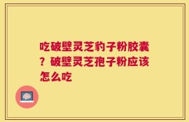 吃破壁灵芝豹子粉胶囊？破壁灵芝孢子粉应该怎么吃