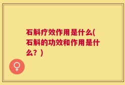石斛疗效作用是什么(石斛的功效和作用是什么？)