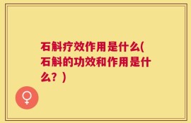 石斛疗效作用是什么(石斛的功效和作用是什么？)