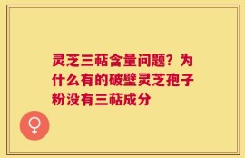 灵芝三萜含量问题？为什么有的破壁灵芝孢子粉没有三萜成分