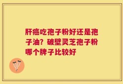 肝癌吃孢子粉好还是孢子油？破壁灵芝孢子粉哪个牌子比较好