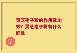 灵芝孢子粉的作用及功效？灵芝孢子粉有什么好处