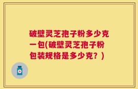 破壁灵芝孢子粉多少克一包(破壁灵芝孢子粉包装规格是多少克？)