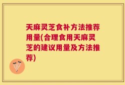 天麻灵芝食补方法推荐用量(合理食用天麻灵芝的建议用量及方法推荐)