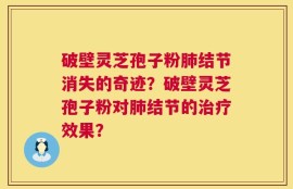 破壁灵芝孢子粉肺结节消失的奇迹？破壁灵芝孢子粉对肺结节的治疗效果？