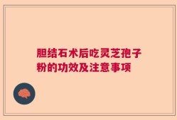 胆结石术后吃灵芝孢子粉的功效及注意事项