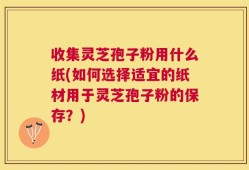 收集灵芝孢子粉用什么纸(如何选择适宜的纸材用于灵芝孢子粉的保存？)