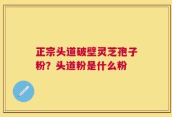 正宗头道破壁灵芝孢子粉？头道粉是什么粉