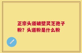 正宗头道破壁灵芝孢子粉？头道粉是什么粉