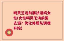 喝灵芝汤前要祛湿吗女性(女性喝灵芝汤前需去湿？优化体质从调理开始)