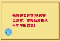 杨官寨灵芝堂(杨官寨灵芝堂：重视品质传承千年中医智慧)