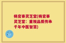 杨官寨灵芝堂(杨官寨灵芝堂：重视品质传承千年中医智慧)