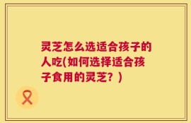 灵芝怎么选适合孩子的人吃(如何选择适合孩子食用的灵芝？)