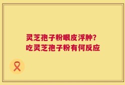 灵芝孢子粉眼皮浮肿？吃灵芝孢子粉有何反应