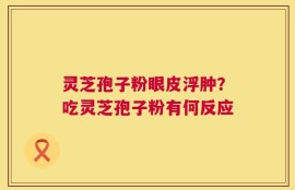 灵芝孢子粉眼皮浮肿？吃灵芝孢子粉有何反应